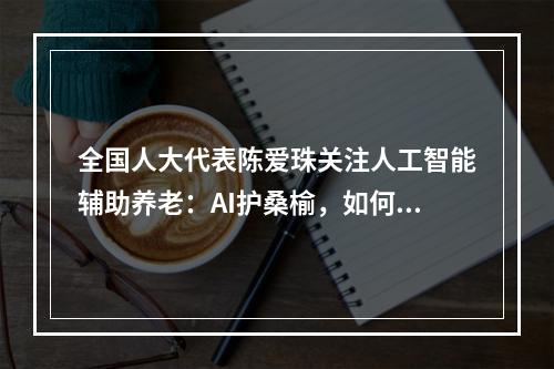 全国人大代表陈爱珠关注人工智能辅助养老：AI护桑榆，如何破解“三难”