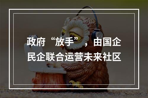 政府“放手”，由国企民企联合运营未来社区