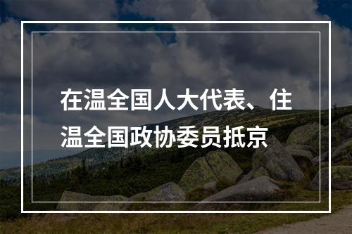 在温全国人大代表、住温全国政协委员抵京