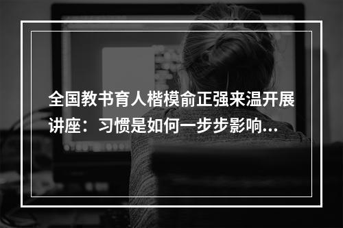 全国教书育人楷模俞正强来温开展讲座：习惯是如何一步步影响孩子学习的？