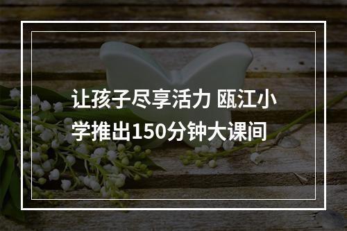 让孩子尽享活力 瓯江小学推出150分钟大课间