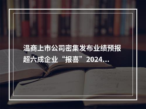 温商上市公司密集发布业绩预报 超六成企业“报喜”2024年