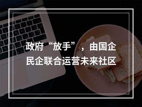政府“放手”，由国企民企联合运营未来社区