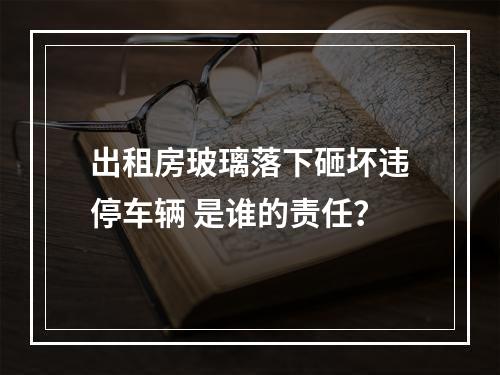出租房玻璃落下砸坏违停车辆 是谁的责任？