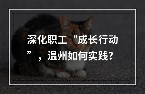 深化职工“成长行动”，温州如何实践？