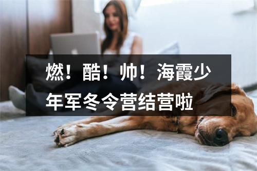 燃！酷！帅！海霞少年军冬令营结营啦