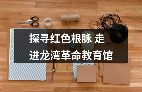 探寻红色根脉 走进龙湾革命教育馆