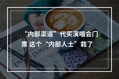 “内部渠道”代买演唱会门票 这个“内部人士”栽了