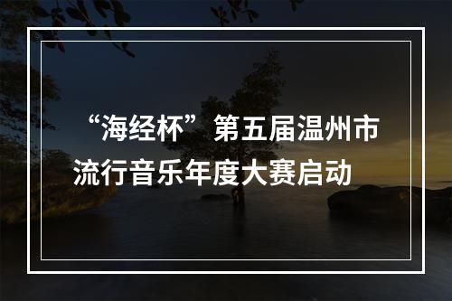 “海经杯”第五届温州市流行音乐年度大赛启动