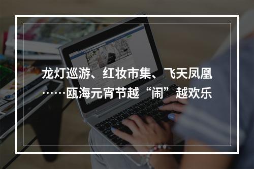 龙灯巡游、红妆市集、飞天凤凰……瓯海元宵节越“闹”越欢乐