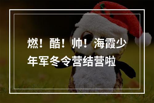 燃！酷！帅！海霞少年军冬令营结营啦
