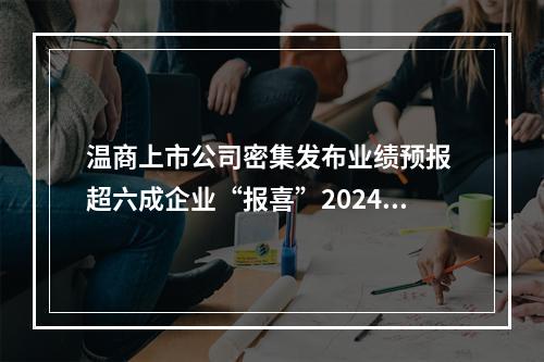 温商上市公司密集发布业绩预报 超六成企业“报喜”2024年
