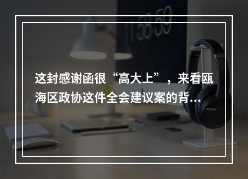 这封感谢函很“高大上”，来看瓯海区政协这件全会建议案的背后故事