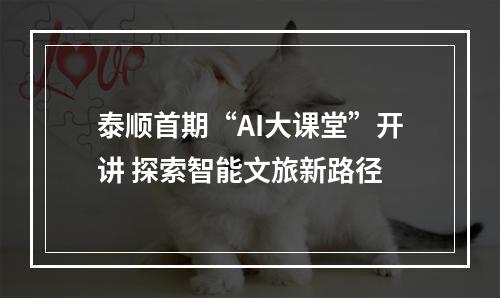 泰顺首期“AI大课堂”开讲 探索智能文旅新路径
