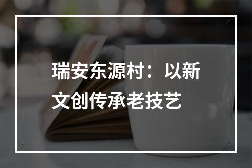 瑞安东源村：以新文创传承老技艺
