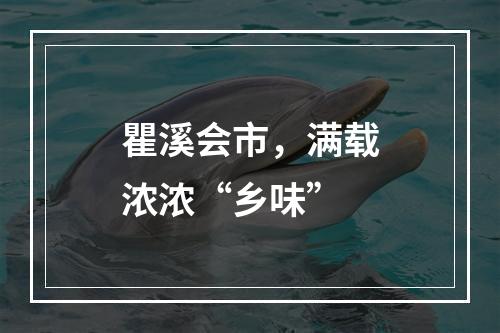 瞿溪会市，满载浓浓“乡味”