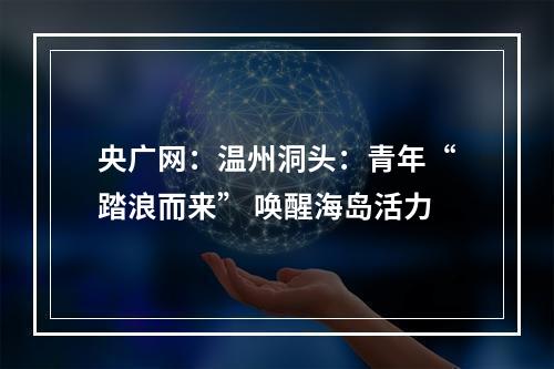 央广网：温州洞头：青年“踏浪而来” 唤醒海岛活力