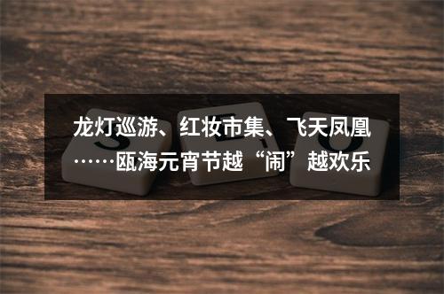 龙灯巡游、红妆市集、飞天凤凰……瓯海元宵节越“闹”越欢乐