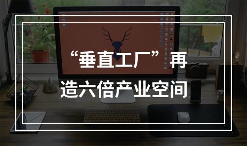 “垂直工厂”再造六倍产业空间