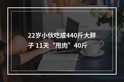 22岁小伙吃成440斤大胖子 11天“甩肉”40斤