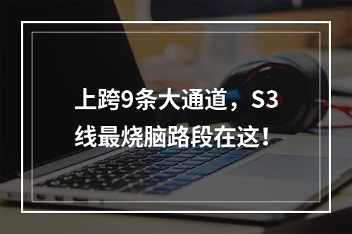 上跨9条大通道，S3线最烧脑路段在这！