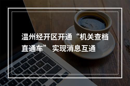 温州经开区开通“机关查档直通车” 实现消息互通