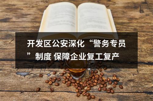 开发区公安深化“警务专员”制度 保障企业复工复产