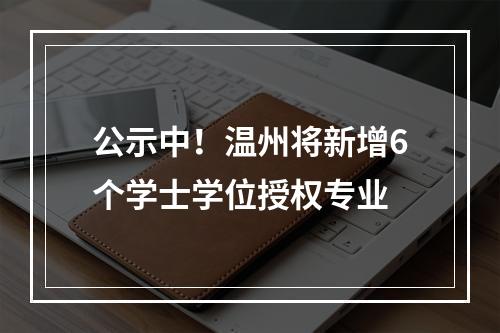 公示中！温州将新增6个学士学位授权专业