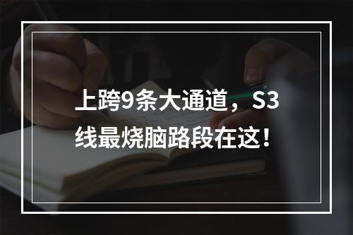 上跨9条大通道，S3线最烧脑路段在这！