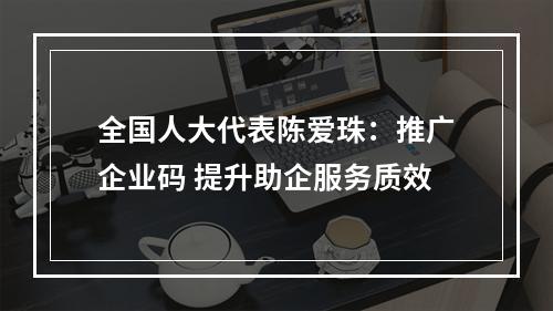 全国人大代表陈爱珠：推广企业码 提升助企服务质效