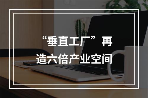 “垂直工厂”再造六倍产业空间