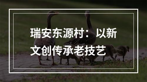 瑞安东源村：以新文创传承老技艺