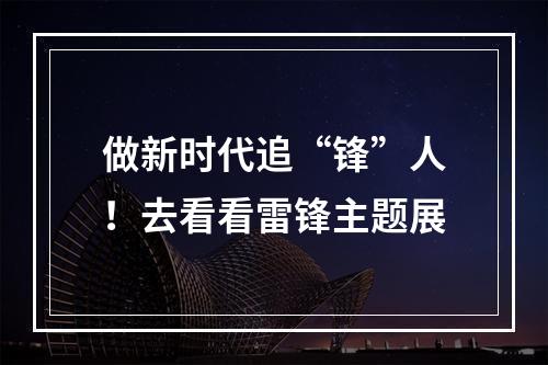 做新时代追“锋”人！去看看雷锋主题展