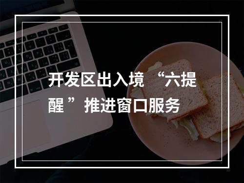开发区出入境 “六提醒 ”推进窗口服务