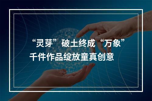 “灵芽”破土终成“万象” 千件作品绽放童真创意