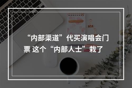 “内部渠道”代买演唱会门票 这个“内部人士”栽了