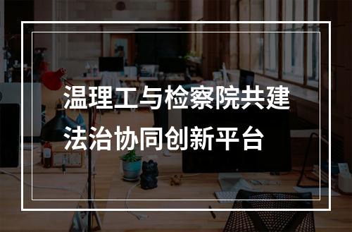 温理工与检察院共建法治协同创新平台