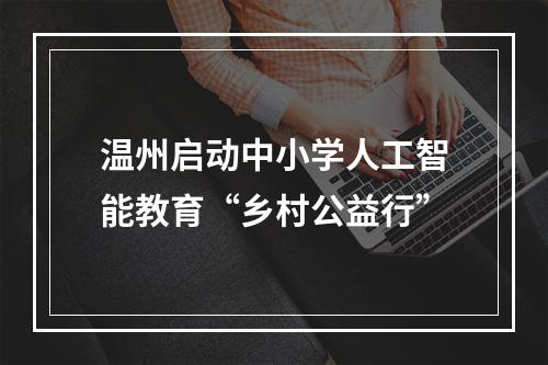 温州启动中小学人工智能教育“乡村公益行”