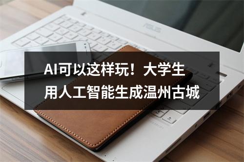 AI可以这样玩！大学生用人工智能生成温州古城