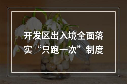 开发区出入境全面落实“只跑一次”制度