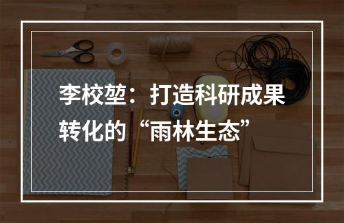 李校堃：打造科研成果转化的“雨林生态”