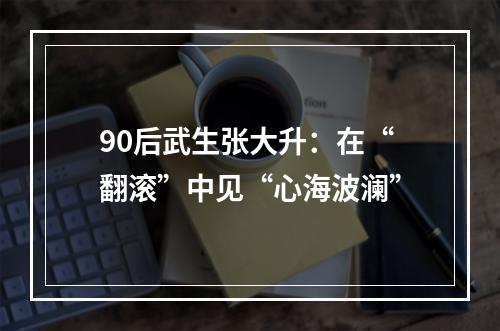 90后武生张大升：在“翻滚”中见“心海波澜”