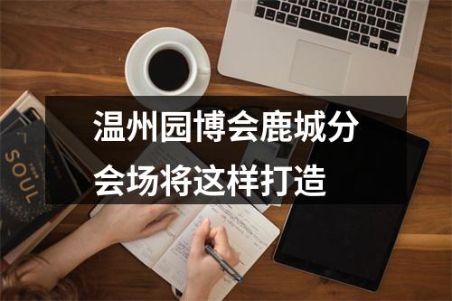 温州园博会鹿城分会场将这样打造