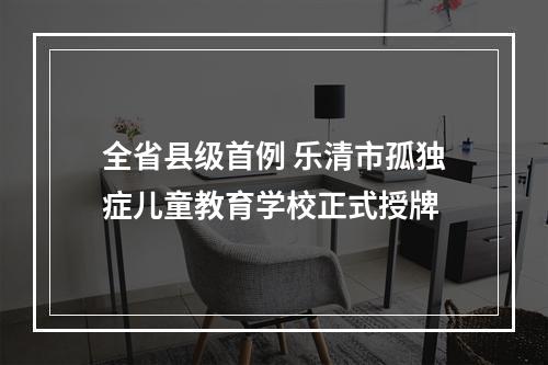 全省县级首例 乐清市孤独症儿童教育学校正式授牌
