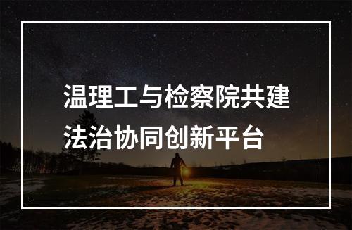 温理工与检察院共建法治协同创新平台