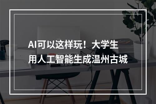 AI可以这样玩！大学生用人工智能生成温州古城