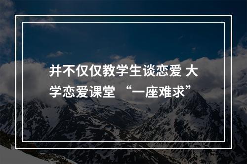 并不仅仅教学生谈恋爱 大学恋爱课堂 “一座难求”