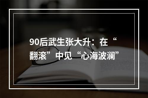 90后武生张大升：在“翻滚”中见“心海波澜”