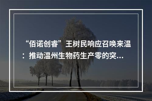 “佰诺创睿”王树民响应召唤来温：推动温州生物药生产零的突破 助力打造中国“生长因子之城”