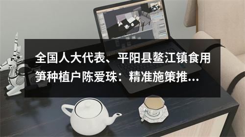 全国人大代表、平阳县鳌江镇食用笋种植户陈爱珠：精准施策推动低收入农户增收